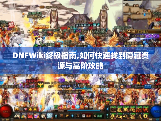 DNFWiki终极指南,如何快速找到隐藏资源与高阶攻略 DNFWiki终极指南,如何快速找到隐藏资源与高阶攻略