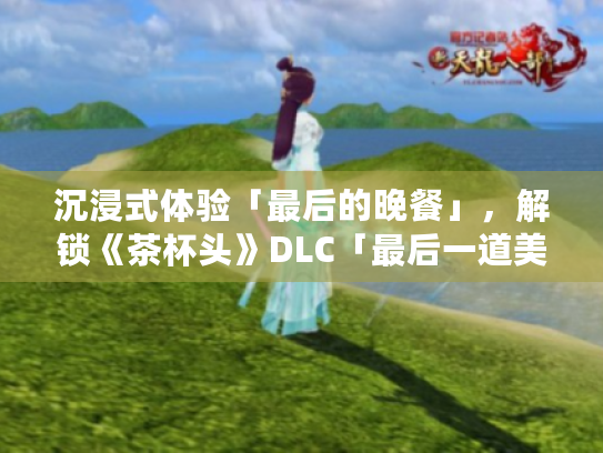 沉浸式体验「最后的晚餐」，解锁《茶杯头》DLC「最后一道美餐」新境界