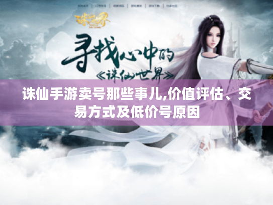 诛仙手游卖号那些事儿,价值评估、交易方式及低价号原因 诛仙手游卖号那些事儿,价值评估、交易方式及低价号原因