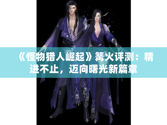 《怪物猎人崛起》篝火评测:精进不止,迈向曙光新篇章 《怪物猎人崛起》篝火评测:精进不止,迈向曙光新篇章