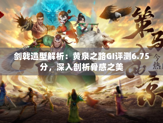 剑戟造型解析:黄泉之路GI评测6.75分,深入剖析骨感之美 剑戟造型解析:黄泉之路GI评测6.75分,深入剖析骨感之美