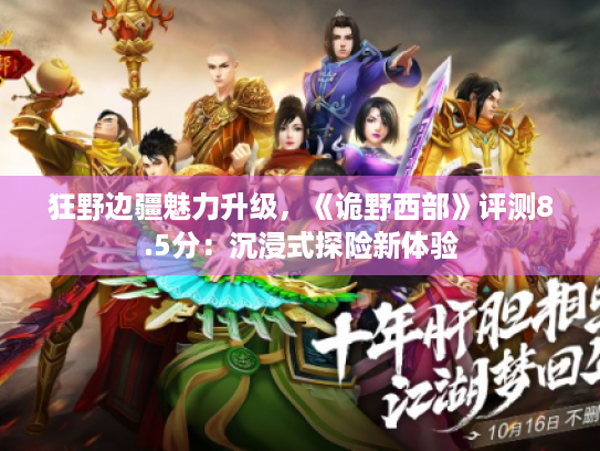 狂野边疆魅力升级,《诡野西部》评测8.5分:沉浸式探险新体验 狂野边疆魅力升级,《诡野西部》评测8.5分:沉浸式探险新体验