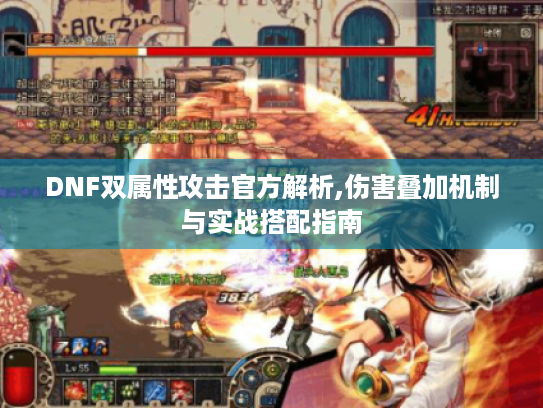 DNF双属性攻击官方解析,伤害叠加机制与实战搭配指南 DNF双属性攻击官方解析,伤害叠加机制与实战搭配指南