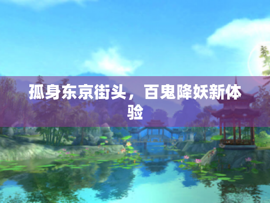 孤身东京街头,百鬼降妖新体验 孤身东京街头,百鬼降妖新体验