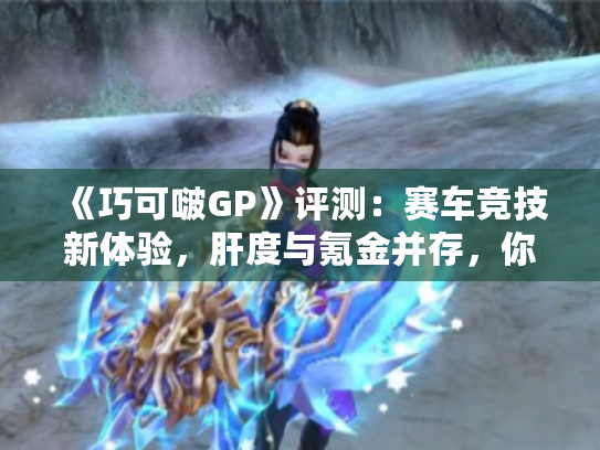 《巧可啵GP》评测：赛车竞技新体验，肝度与氪金并存，你心动了吗？