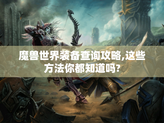魔兽世界装备查询攻略,这些方法你都知道吗? 魔兽世界装备查询攻略,这些方法你都知道吗?