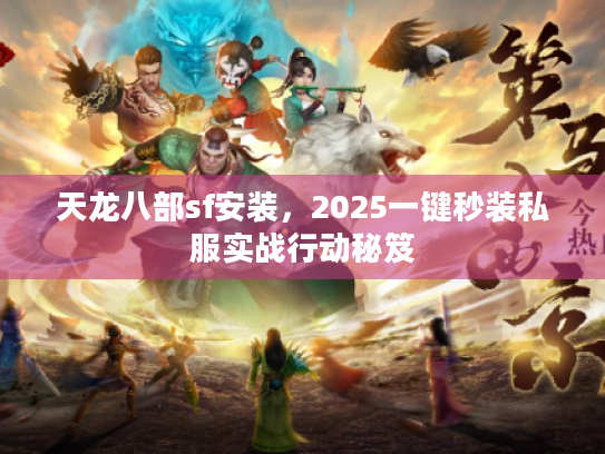 天龙八部sf安装,2025一键秒装私服实战行动秘笈 天龙八部sf安装,2025一键秒装私服实战行动秘笈