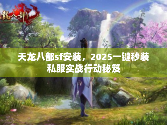 天龙八部sf安装,2025一键秒装私服实战行动秘笈 天龙八部sf安装,2025一键秒装私服实战行动秘笈