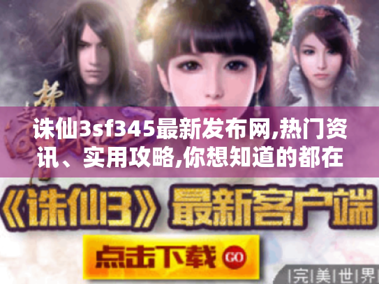 诛仙3sf345最新发布网,热门资讯、实用攻略,你想知道的都在这儿! 诛仙3sf345最新发布网,热门资讯、实用攻略,你想知道的都在这儿!