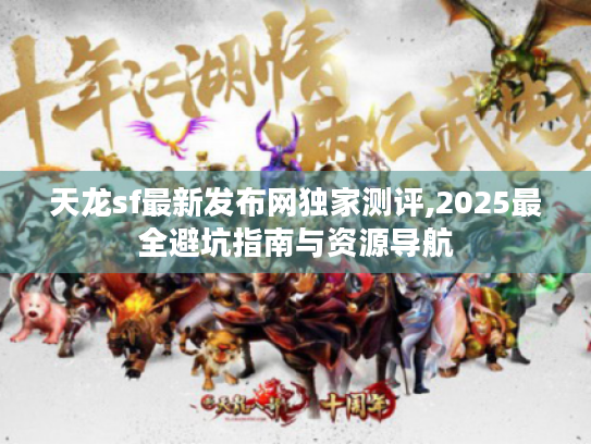 天龙sf最新发布网独家测评,2025最全避坑指南与资源导航 天龙sf最新发布网独家测评,2025最全避坑指南与资源导航