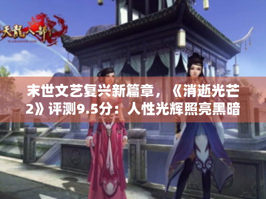 末世文艺复兴新篇章,《消逝光芒2》评测9.5分:人性光辉照亮黑暗 末世文艺复兴新篇章,《消逝光芒2》评测9.5分:人性光辉照亮黑暗
