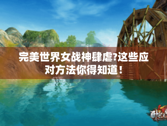 完美世界女战神肆虐?这些应对方法你得知道! 完美世界女战神肆虐?这些应对方法你得知道!