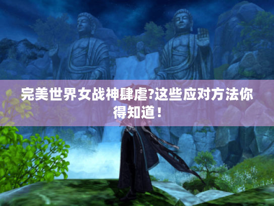 完美世界女战神肆虐?这些应对方法你得知道! 完美世界女战神肆虐?这些应对方法你得知道!