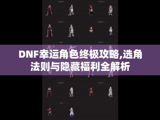 DNF幸运角色终极攻略,选角法则与隐藏福利全解析