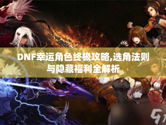 DNF幸运角色终极攻略,选角法则与隐藏福利全解析