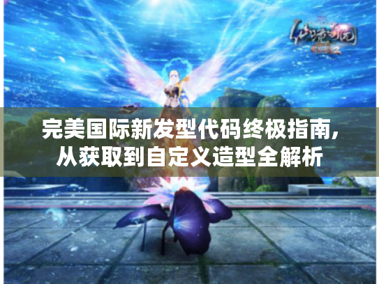 完美国际新发型代码终极指南,从获取到自定义造型全解析 完美国际新发型代码终极指南,从获取到自定义造型全解析