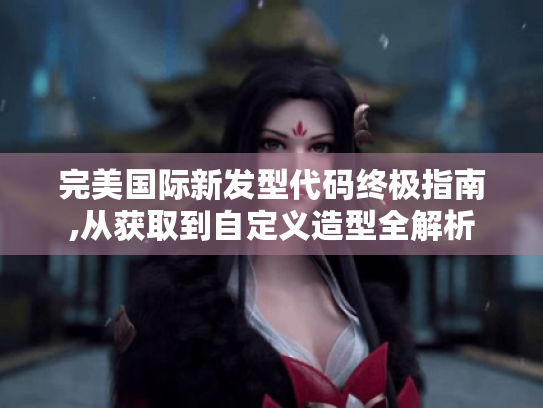 完美国际新发型代码终极指南,从获取到自定义造型全解析 完美国际新发型代码终极指南,从获取到自定义造型全解析