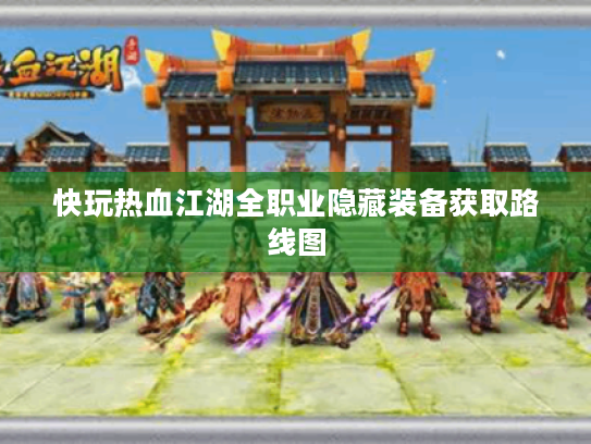快玩热血江湖全职业隐藏装备获取路线图 快玩热血江湖全职业隐藏装备获取路线图