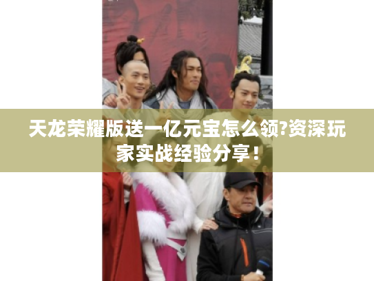 天龙荣耀版送一亿元宝怎么领?资深玩家实战经验分享! 天龙荣耀版送一亿元宝怎么领?资深玩家实战经验分享!