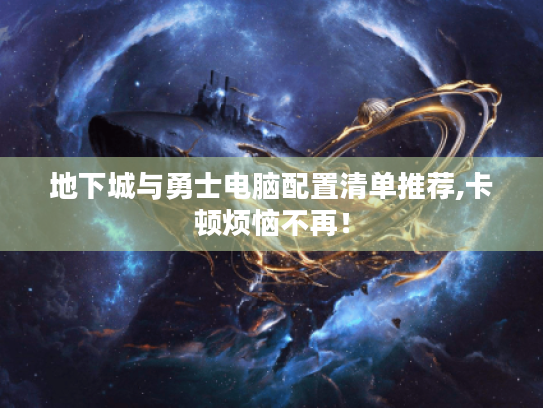 地下城与勇士电脑配置清单推荐,卡顿烦恼不再! 地下城与勇士电脑配置清单推荐,卡顿烦恼不再!