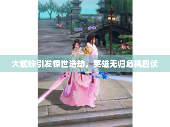 大蜘蛛引发惊世浩劫,英雄无归危机四伏 大蜘蛛引发惊世浩劫,英雄无归危机四伏