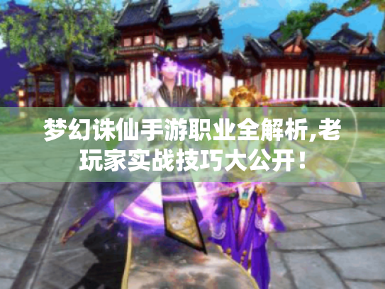梦幻诛仙手游职业全解析,老玩家实战技巧大公开! 梦幻诛仙手游职业全解析,老玩家实战技巧大公开!