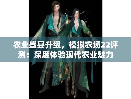 农业盛宴升级,模拟农场22评测:深度体验现代农业魅力 农业盛宴升级,模拟农场22评测:深度体验现代农业魅力