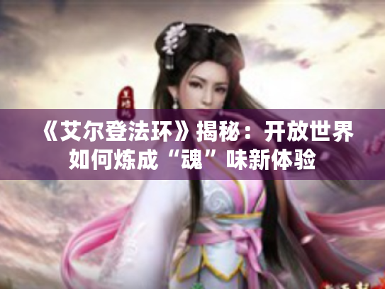 《艾尔登法环》揭秘:开放世界如何炼成“魂”味新体验 《艾尔登法环》揭秘:开放世界如何炼成“魂”味新体验