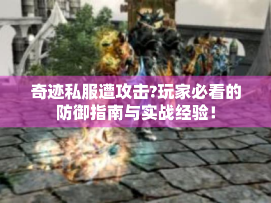 奇迹私服遭攻击?玩家必看的防御指南与实战经验! 奇迹私服遭攻击?玩家必看的防御指南与实战经验!