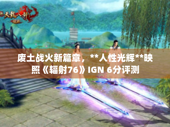 废土战火新篇章,**人性光辉**映照《辐射76》IGN 6分评测 废土战火新篇章,**人性光辉**映照《辐射76》IGN 6分评测