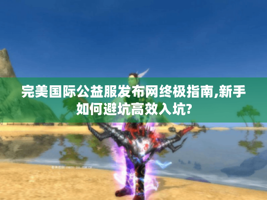 完美国际公益服发布网终极指南,新手如何避坑高效入坑? 完美国际公益服发布网终极指南,新手如何避坑高效入坑?