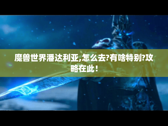 魔兽世界潘达利亚,怎么去?有啥特别?攻略在此! 魔兽世界潘达利亚,怎么去?有啥特别?攻略在此!