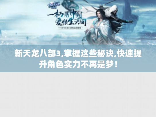 新天龙八部3,掌握这些秘诀,快速提升角色实力不再是梦! 新天龙八部3,掌握这些秘诀,快速提升角色实力不再是梦!