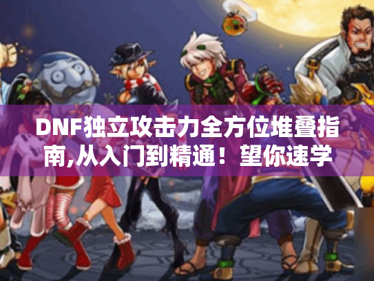 DNF独立攻击力全方位堆叠指南,从入门到精通!望你速学 DNF独立攻击力全方位堆叠指南,从入门到精通!望你速学