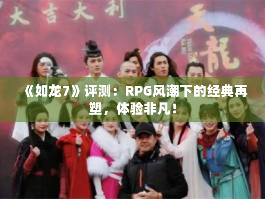 《如龙7》评测:RPG风潮下的经典再塑,体验非凡! 《如龙7》评测:RPG风潮下的经典再塑,体验非凡!