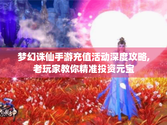 梦幻诛仙手游充值活动深度攻略,老玩家教你精准投资元宝 梦幻诛仙手游充值活动深度攻略,老玩家教你精准投资元宝