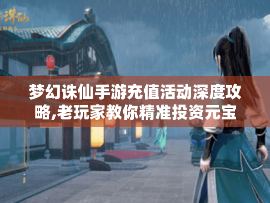 梦幻诛仙手游充值活动深度攻略,老玩家教你精准投资元宝 梦幻诛仙手游充值活动深度攻略,老玩家教你精准投资元宝
