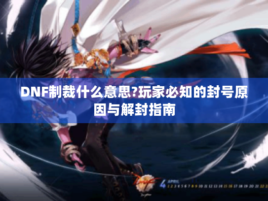DNF制裁什么意思?玩家必知的封号原因与解封指南 DNF制裁什么意思?玩家必知的封号原因与解封指南