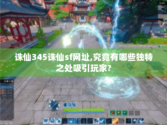 诛仙345诛仙sf网址,究竟有哪些独特之处吸引玩家? 诛仙345诛仙sf网址,究竟有哪些独特之处吸引玩家?