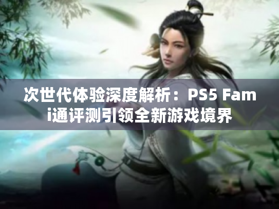次世代体验深度解析:PS5 Fami通评测引领全新游戏境界 次世代体验深度解析:PS5 Fami通评测引领全新游戏境界