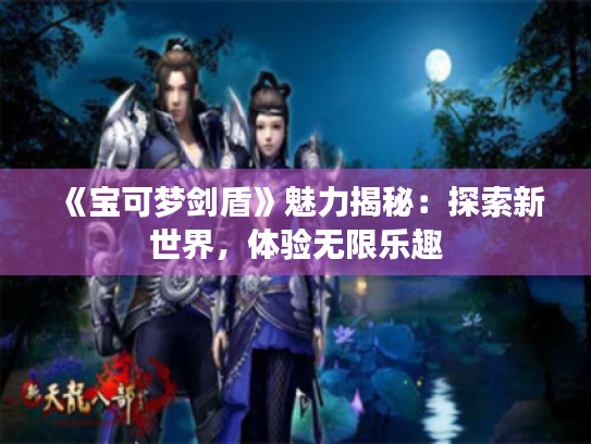 《宝可梦剑盾》魅力揭秘：探索新世界，体验无限乐趣