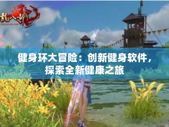 健身环大冒险:创新健身软件,探索全新健康之旅 健身环大冒险:创新健身软件,探索全新健康之旅