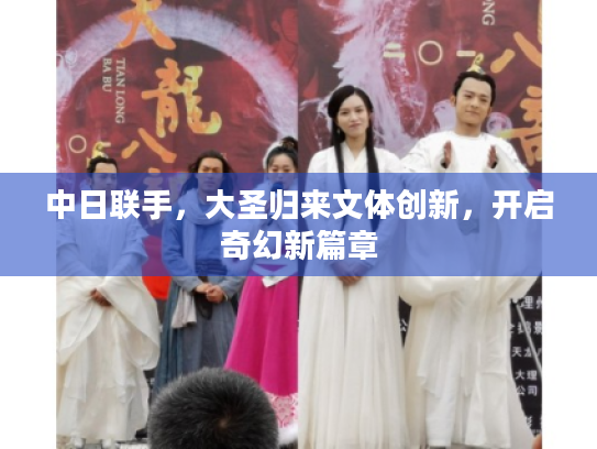 中日联手，大圣归来文体创新，开启奇幻新篇章