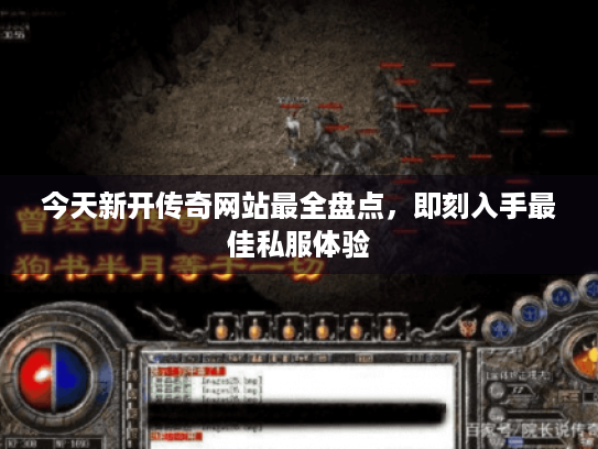 今天新开传奇网站最全盘点,即刻入手最佳私服体验 今天新开传奇网站最全盘点,即刻入手最佳私服体验