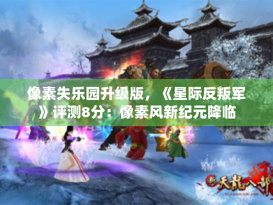 像素失乐园升级版,《星际反叛军》评测8分:像素风新纪元降临 像素失乐园升级版,《星际反叛军》评测8分:像素风新纪元降临