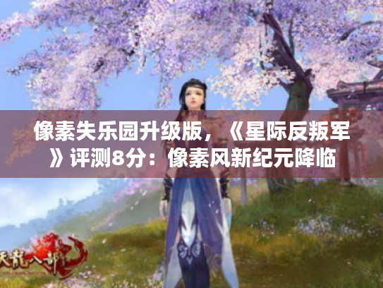 像素失乐园升级版,《星际反叛军》评测8分:像素风新纪元降临 像素失乐园升级版,《星际反叛军》评测8分:像素风新纪元降临