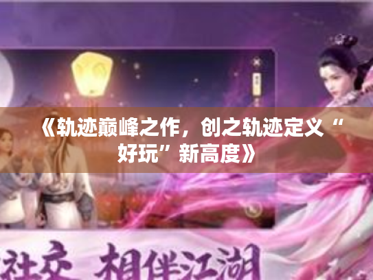 《轨迹巅峰之作,创之轨迹定义“好玩”新高度》 《轨迹巅峰之作,创之轨迹定义“好玩”新高度》