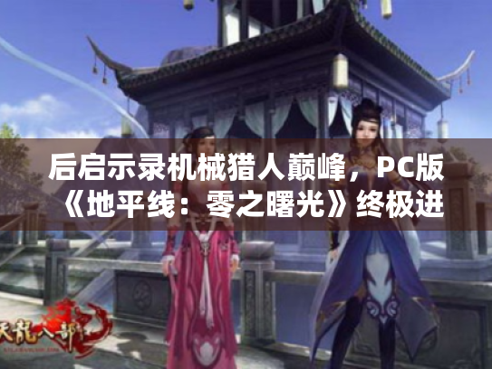 后启示录机械猎人巅峰,PC版《地平线:零之曙光》终极进化 后启示录机械猎人巅峰,PC版《地平线:零之曙光》终极进化