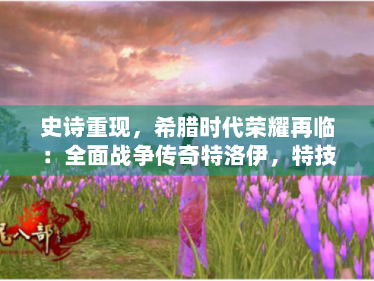 史诗重现,希腊时代荣耀再临:全面战争传奇特洛伊,特技革新 史诗重现,希腊时代荣耀再临:全面战争传奇特洛伊,特技革新