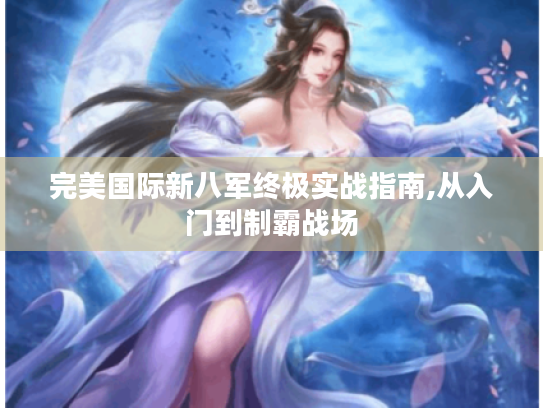 完美国际新八军终极实战指南,从入门到制霸战场 完美国际新八军终极实战指南,从入门到制霸战场